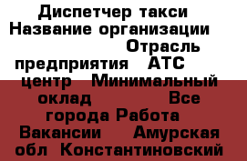 Диспетчер такси › Название организации ­ Ecolife taxi › Отрасль предприятия ­ АТС, call-центр › Минимальный оклад ­ 30 000 - Все города Работа » Вакансии   . Амурская обл.,Константиновский р-н